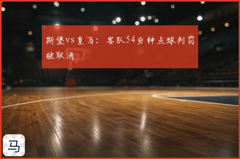 斯堡vs皇马:客队54分钟点球判罚被取消