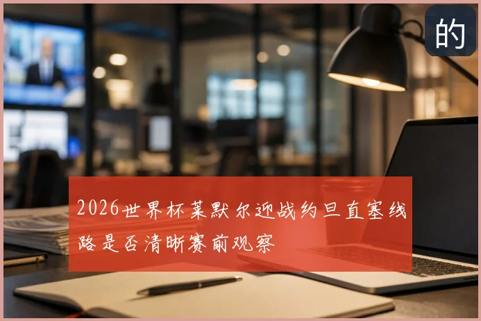 2026世界杯莱默尔迎战约旦直塞线路是否清晰赛前观察