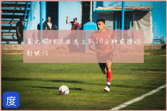 莱比锡vs沙尔克主队10分钟前腰远射破门