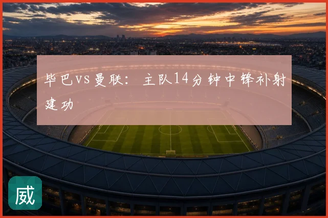 毕巴vs曼联:主队14分钟中锋补射建功