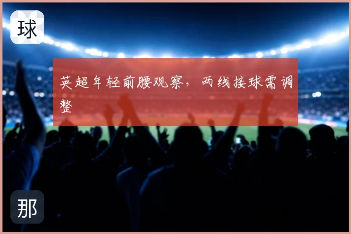 英超年轻前腰观察，两线接球需调整